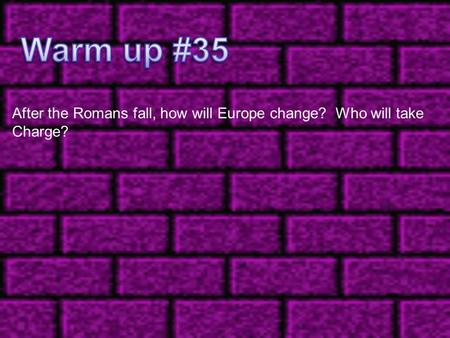 Warm up #35 After the Romans fall, how will Europe change? Who will take Charge?