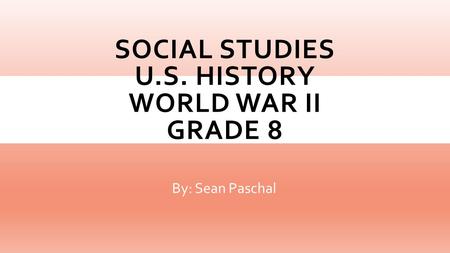 SOCIAL STUDIES U.S. HISTORY WORLD WAR II GRADE 8 By: Sean Paschal.