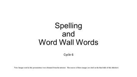 Spelling and Word Wall Words Cycle 6 Note: Images used in this presentation were obtained from the internet. The sources of these images are cited on the.