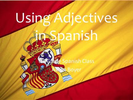 Using Adjectives in Spanish 6 th Grade Spanish Class Aaron Boyer.