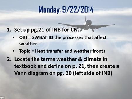 Monday, 9/22/2014 1.Set up pg.21 of INB for CN. OBJ = SWBAT ID the processes that affect weather. Topic = Heat transfer and weather fronts 2.Locate the.