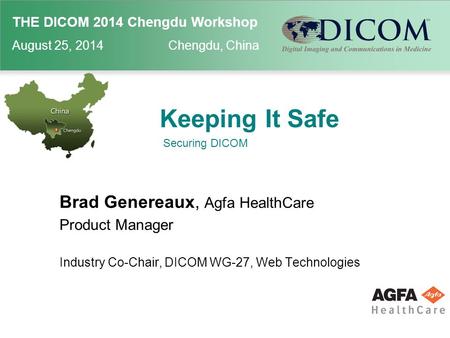 THE DICOM 2014 Chengdu Workshop August 25, 2014 Chengdu, China Keeping It Safe Brad Genereaux, Agfa HealthCare Product Manager Industry Co-Chair, DICOM.