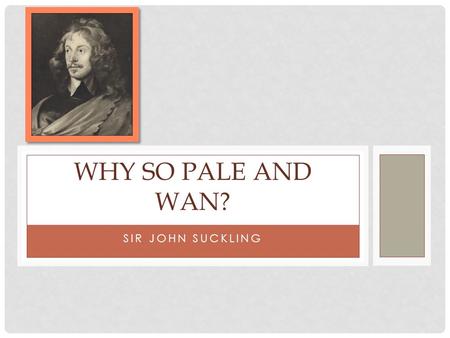Why So pale and wan? Sir John Suckling.