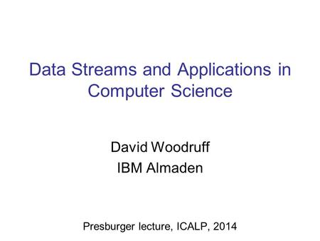 Data Streams and Applications in Computer Science David Woodruff IBM Almaden Presburger lecture, ICALP, 2014.