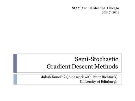 Semi-Stochastic Gradient Descent Methods Jakub Konečný (joint work with Peter Richtárik) University of Edinburgh SIAM Annual Meeting, Chicago July 7, 2014.