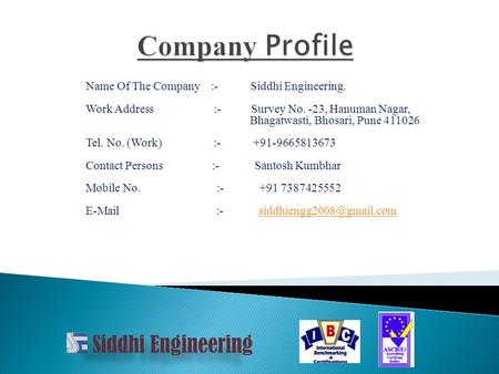 Name Of The Company :- Siddhi Engineering. Work Address :- Survey No. -23, Hanuman Nagar, Bhagatwasti, Bhosari, Pune 411026 Tel. No. (Work) :- +91-9665813673.