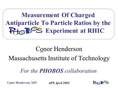Conor Henderson, MIT APS April 2001 Measurement Of Charged Antiparticle To Particle Ratios by the PHOBOS Experiment at RHIC Conor Henderson Massachusetts.