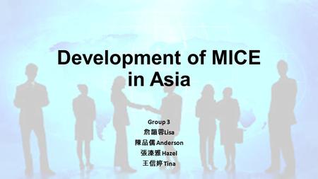 Development of MICE in Asia Group 3 詹韻蓉 Lisa 陳品儒 Anderson 張溱雅 Hazel 王信婷 Tina.