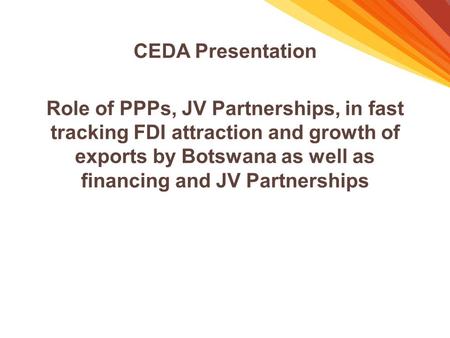 CEDA Presentation Role of PPPs, JV Partnerships, in fast tracking FDI attraction and growth of exports by Botswana as well as financing and JV Partnerships.