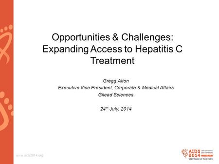 Www.aids2014.org Opportunities & Challenges: Expanding Access to Hepatitis C Treatment Gregg Alton Executive Vice President, Corporate & Medical Affairs.
