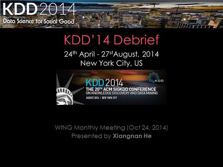 KDD’14 Debrief 24 th April - 27 st, 2014 24 th April - 27 st August, 2014 New York City, US WING Monthly Meeting (Oct 24, 2014) Presented by Xiangnan He.