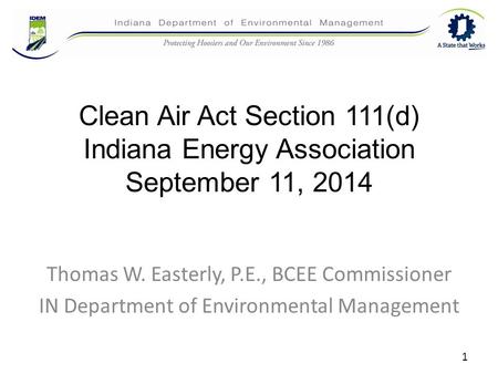 Clean Air Act Section 111(d) Indiana Energy Association September 11, 2014 Thomas W. Easterly, P.E., BCEE Commissioner IN Department of Environmental Management.
