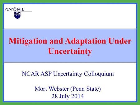 Mitigation and Adaptation Under Uncertainty NCAR ASP Uncertainty Colloquium Mort Webster (Penn State) 28 July 2014.