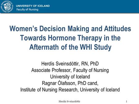 Faculty of Nursing Herdís Sveinsdóttir1 Women’s Decision Making and Attitudes Towards Hormone Therapy in the Aftermath of the WHI Study Herdís Sveinsdóttir,