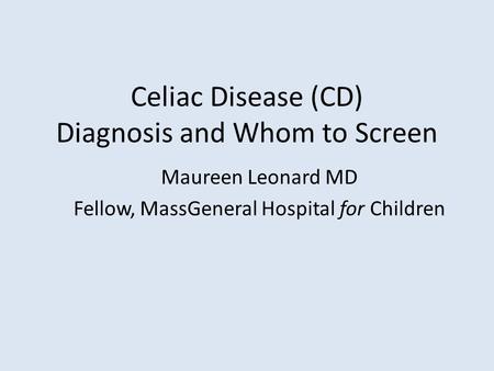 Celiac Disease (CD) Diagnosis and Whom to Screen Maureen Leonard MD Fellow, MassGeneral Hospital for Children.