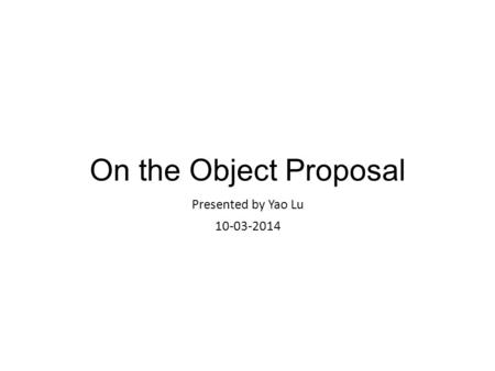 On the Object Proposal Presented by Yao Lu 10-03-2014.