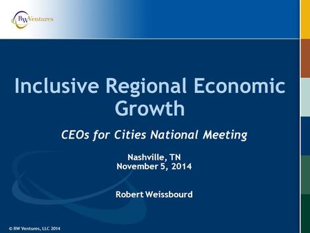 © RW Ventures, LLC 2014 Inclusive Regional Economic Growth CEOs for Cities National Meeting Nashville, TN November 5, 2014 Robert Weissbourd.
