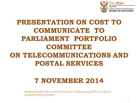 PRESENTATION ON COST TO COMMUNICATE TO PARLIAMENT PORTFOLIO COMMITTEE ON TELECOMMUNICATIONS AND POSTAL SERVICES 7 NOVEMBER 2014 Making South Africa.