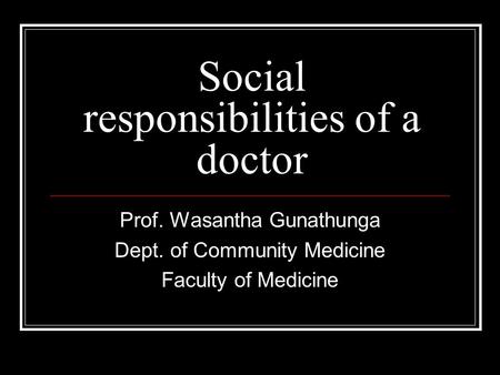 Social responsibilities of a doctor Prof. Wasantha Gunathunga Dept. of Community Medicine Faculty of Medicine.