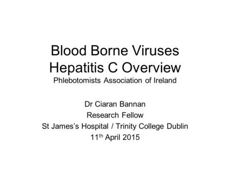 Blood Borne Viruses Hepatitis C Overview Phlebotomists Association of Ireland Dr Ciaran Bannan Research Fellow St James’s Hospital / Trinity College Dublin.