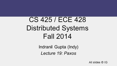 CS 425 / ECE 428 Distributed Systems Fall 2014 Indranil Gupta (Indy) Lecture 19: Paxos All slides © IG.
