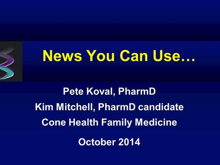 News You Can Use… Pete Koval, PharmD Kim Mitchell, PharmD candidate Cone Health Family Medicine October 2014.