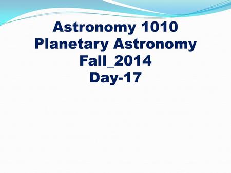 Astronomy 1010 Planetary Astronomy Fall_2014 Day-17.