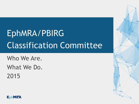 1 Who We Are. What We Do. 2015 EphMRA/PBIRG Classification Committee.