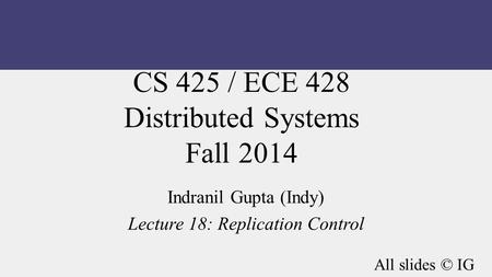 CS 425 / ECE 428 Distributed Systems Fall 2014 Indranil Gupta (Indy) Lecture 18: Replication Control All slides © IG.