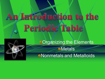 Organizing the Elements Metals Nonmetals and Metalloids.