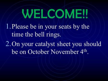 WELCOME!! 1. Please be in your seats by the time the bell rings. 2. On your catalyst sheet you should be on October November 4 th.