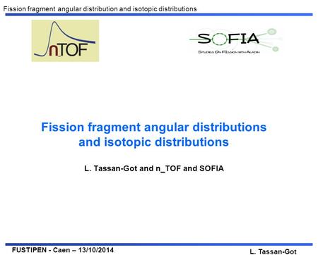 FUSTIPEN - Caen – 13/10/2014 L. Tassan-Got Fission fragment angular distribution and isotopic distributions Fission fragment angular distributions and.