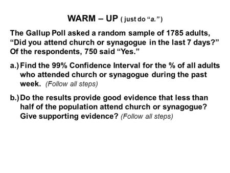 WARM – UP ( just do “a.” ) The Gallup Poll asked a random sample of 1785 adults, “Did you attend church or synagogue in the last 7 days?” Of the respondents,