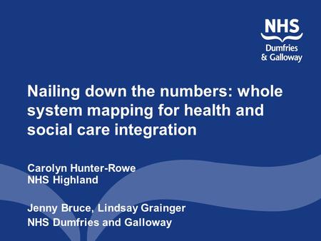Nailing down the numbers: whole system mapping for health and social care integration Carolyn Hunter-Rowe NHS Highland Jenny Bruce, Lindsay Grainger NHS.