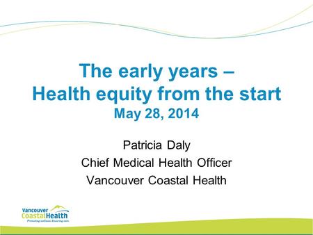 The early years – Health equity from the start May 28, 2014 Patricia Daly Chief Medical Health Officer Vancouver Coastal Health.