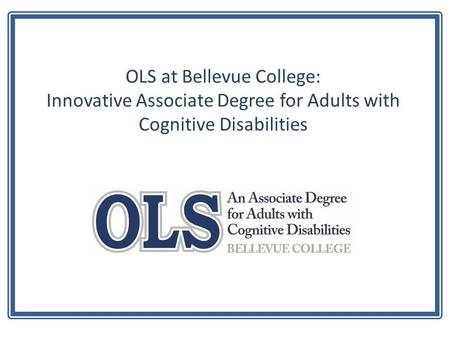 OLS at Bellevue College: Innovative Associate Degree for Adults with Cognitive Disabilities OLS at Bellevue College: Innovative Associate Degree for Adults.
