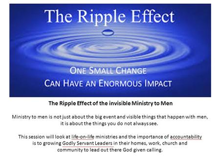 The Ripple Effect of the invisible Ministry to Men Ministry to men is not just about the big event and visible things that happen with men, it is about.