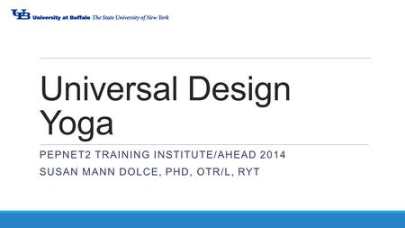 Universal Design Yoga PEPNET2 TRAINING INSTITUTE/AHEAD 2014 SUSAN MANN DOLCE, PHD, OTR/L, RYT.