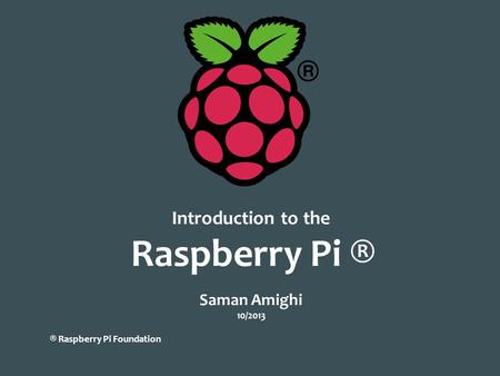 Introduction to the Raspberry Pi ® Saman Amighi 10/2013 ® Raspberry Pi Foundation.