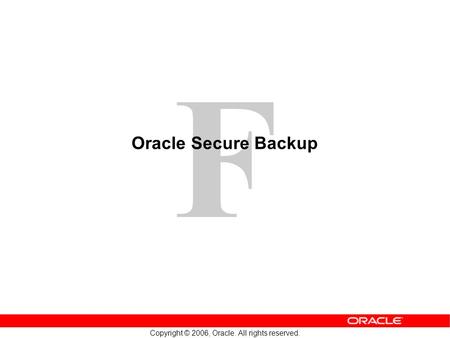 F Copyright © 2006, Oracle. All rights reserved. Oracle Secure Backup.