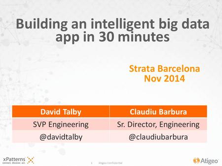 1 Atigeo Confidential Building an intelligent big data app in 30 minutes Strata Barcelona Nov 2014 David TalbyClaudiu Barbura SVP EngineeringSr. Director,