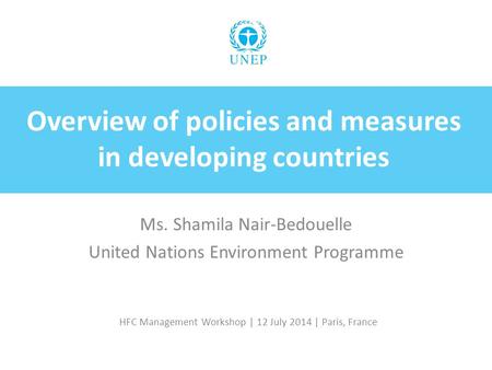 HFC Management Workshop | 12 July 2014 | Paris, France Overview of policies and measures in developing countries Ms. Shamila Nair ‑ Bedouelle United Nations.