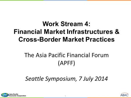 Work Stream 4: Financial Market Infrastructures & Cross-Border Market Practices The Asia Pacific Financial Forum (APFF) Seattle Symposium, 7 July 2014.