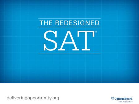 © 2014 The College Board. The first administration of the redesigned SAT® will be in spring 2016. The redesigned SAT primarily impacts those enrolling.
