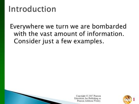 Slide Slide 1 Everywhere we turn we are bombarded with the vast amount of information. Consider just a few examples. Copyright © 2007 Pearson Education,