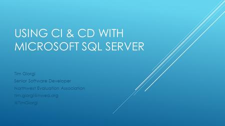 USING CI & CD WITH MICROSOFT SQL SERVER Tim Giorgi Senior Software Developer Northwest Evaluation