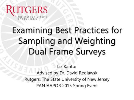 Examining Best Practices for Sampling and Weighting Dual Frame Surveys Liz Kantor Advised by Dr. David Redlawsk Rutgers, The State University of New Jersey.