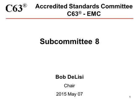 1 Accredited Standards Committee C63 ® - EMC Subcommittee 8 Bob DeLisi Chair 2015 May 07.