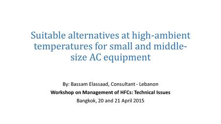 Suitable alternatives at high-ambient temperatures for small and middle- size AC equipment By: Bassam Elassaad, Consultant - Lebanon Workshop on Management.
