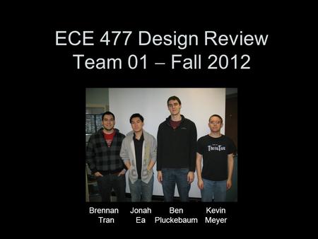 ECE 477 Design Review Team 01  Fall 2012 Brennan Tran Jonah Ea Ben Pluckebaum Kevin Meyer.